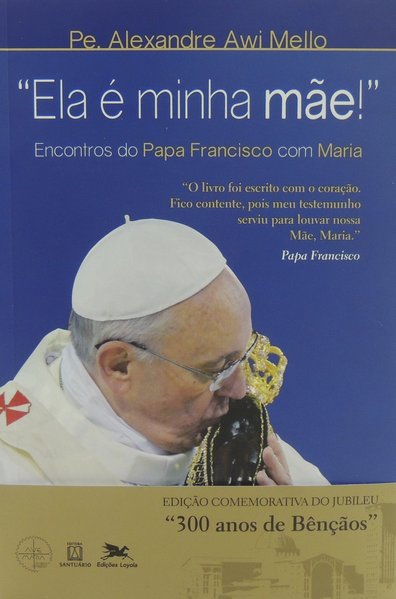 "Ela é minha mãe!" - Encontros do Papa Francisco com Maria